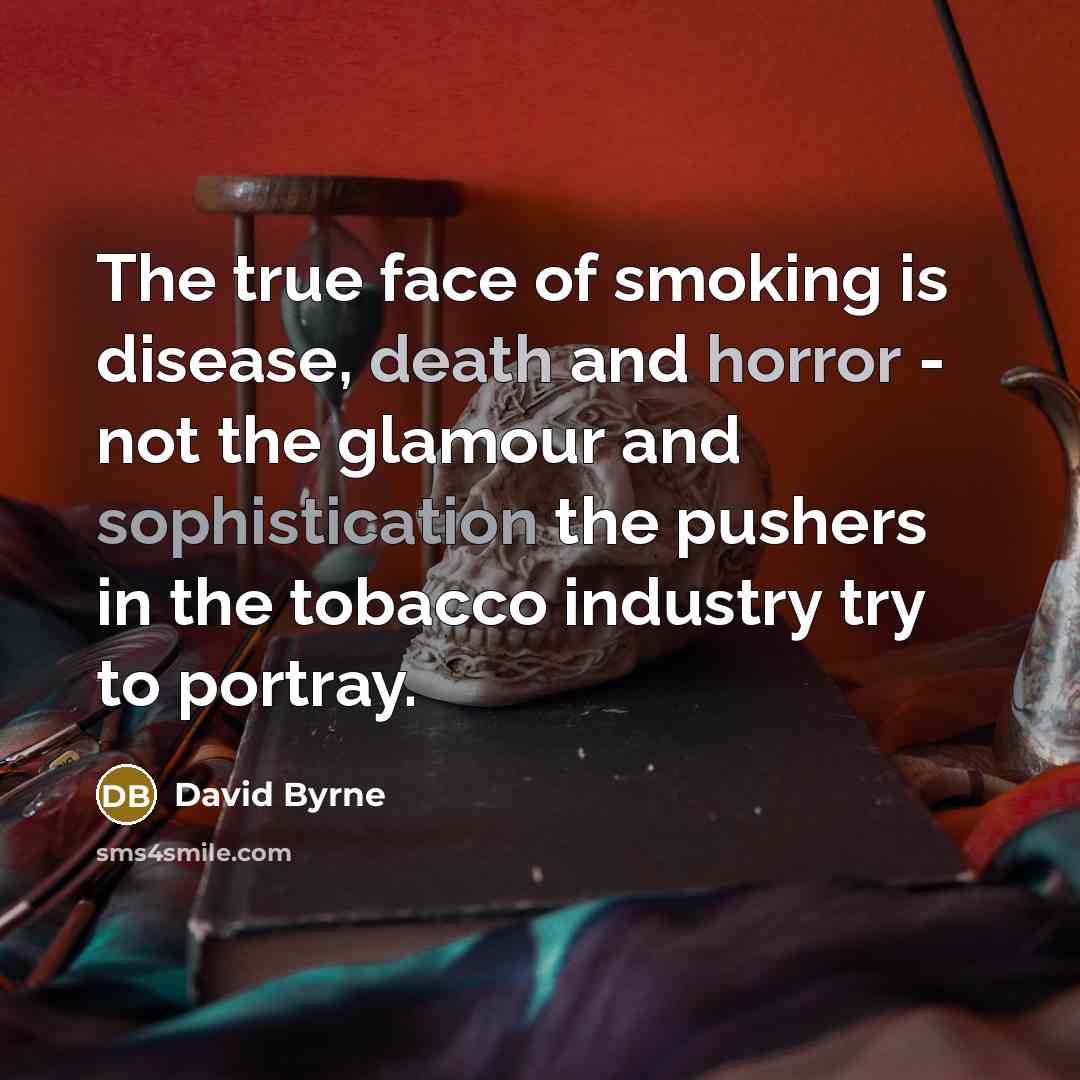 “The true face of smoking is disease, death and horror - not the glamour and sophistication the pushers in the tobacco industry try to portray.” quote by David Byrne