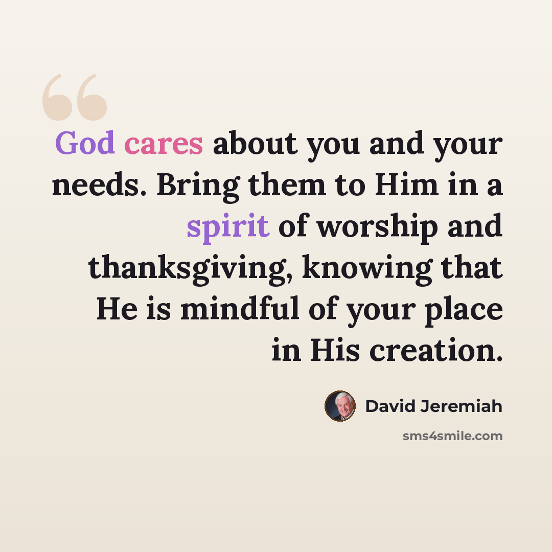 “God cares about you and your needs. Bring them to Him in a spirit of worship and thanksgiving, knowing that He is mindful of your place in His creation.” quote by David Jeremiah
