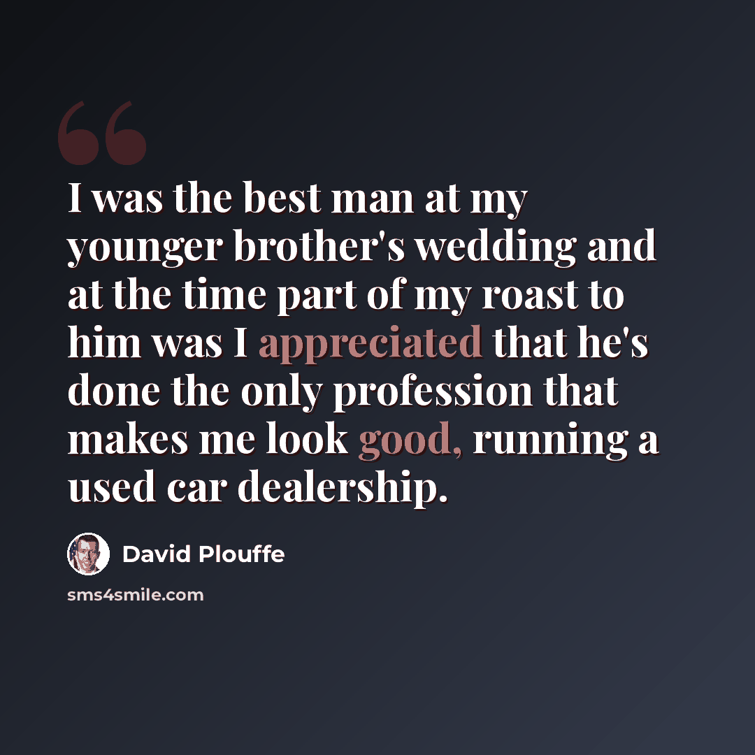 “I was the best man at my younger brother's wedding and at the time part of my roast to him was I appreciated that he's done the only profession that makes me look good, running a used car dealership.” quote by David Plouffe
