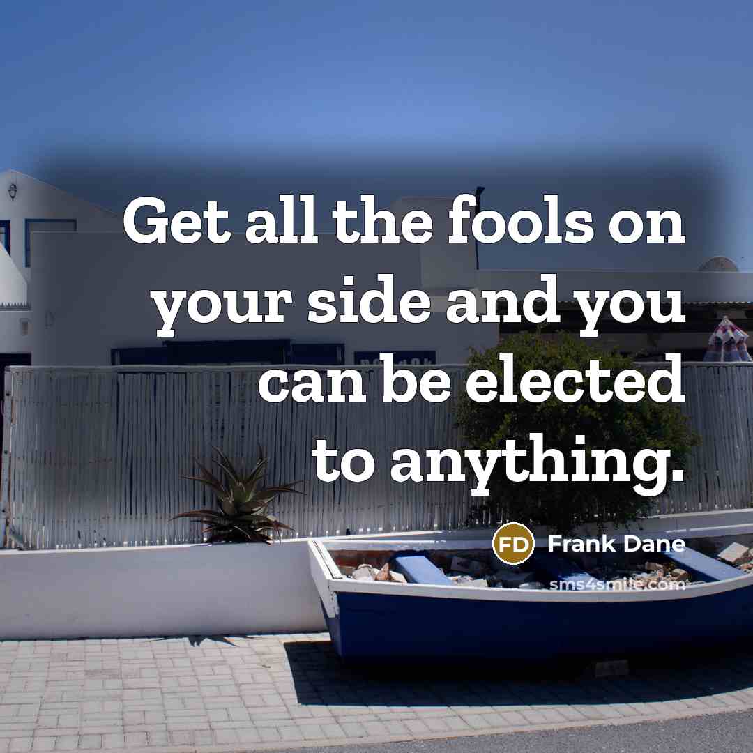 “Get all the fools on your side and you can be elected to anything.” quote by Frank Dane