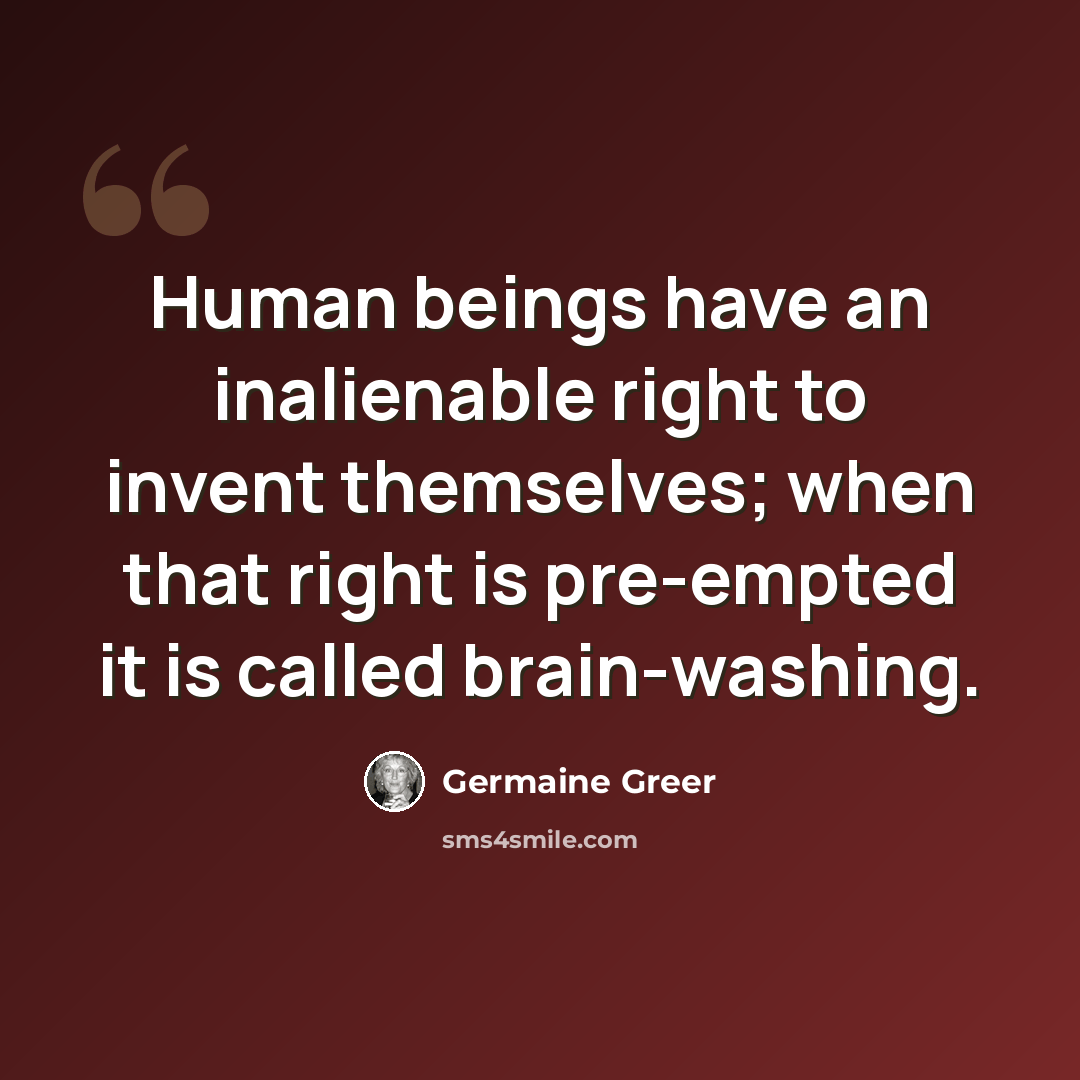 “Human beings have an inalienable right to invent themselves; when that right is pre-empted it is called brain-washing.” quote by Germaine Greer