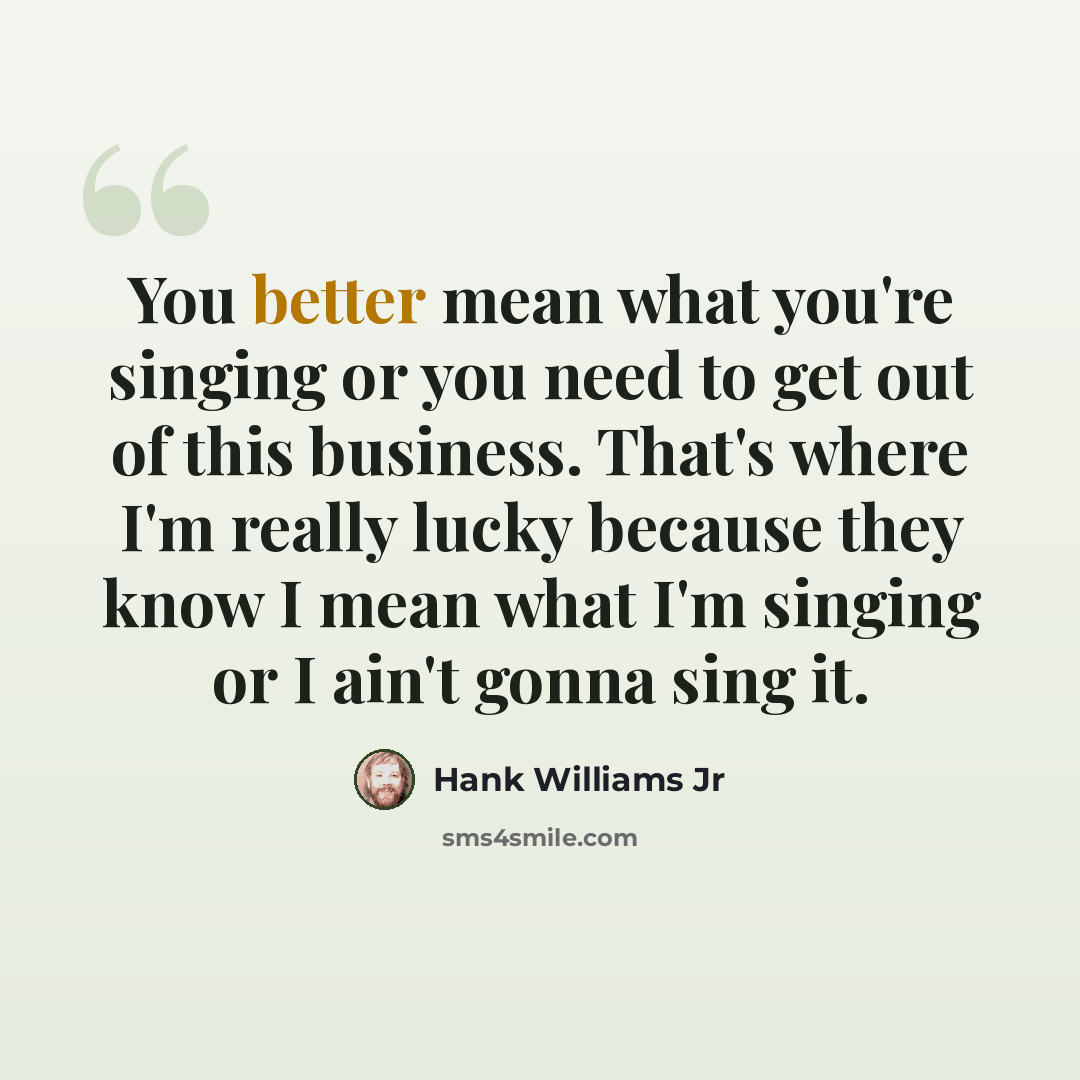 “You better mean what you're singing or you need to get out of this business. That's where I'm really lucky because they know I mean what I'm singing or I ain't gonna sing it.” quote by Hank Williams Jr