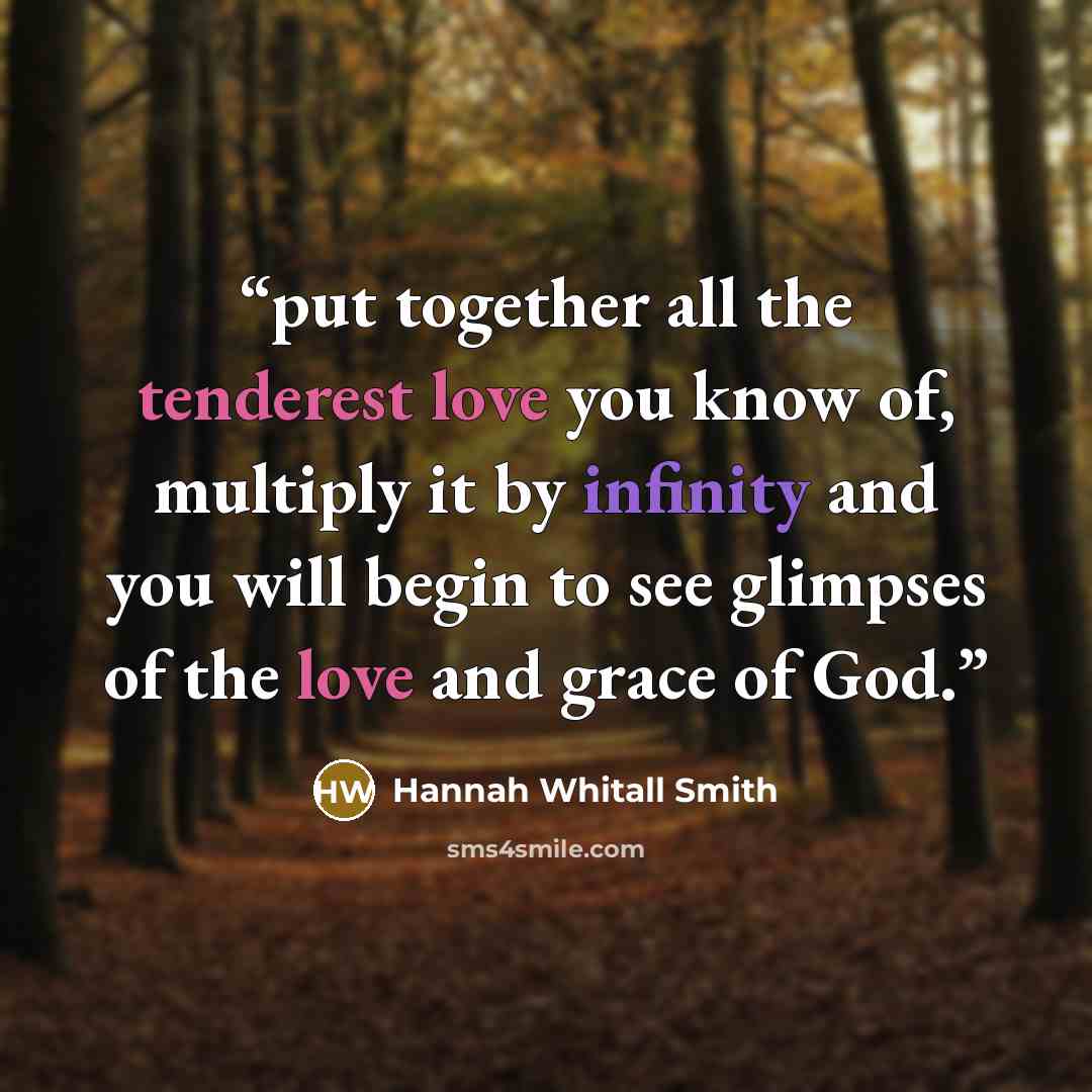 “put together all the tenderest love you know of, multiply it by infinity and you will begin to see glimpses of the love and grace of God.” quote by Hannah Whitall Smith