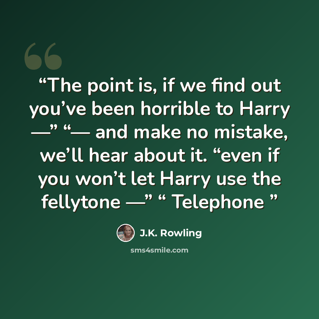 “The point is, if we find out you’ve been horrible to Harry —” “— and make no mistake, we’ll hear about it. “even if you won’t let Harry use the fellytone —” “ Telephone” quote by J.K. Rowling