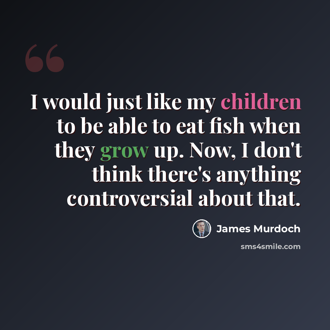 “I would just like my children to be able to eat fish when they grow up. Now, I don't think there's anything controversial about that.” quote by James Murdoch