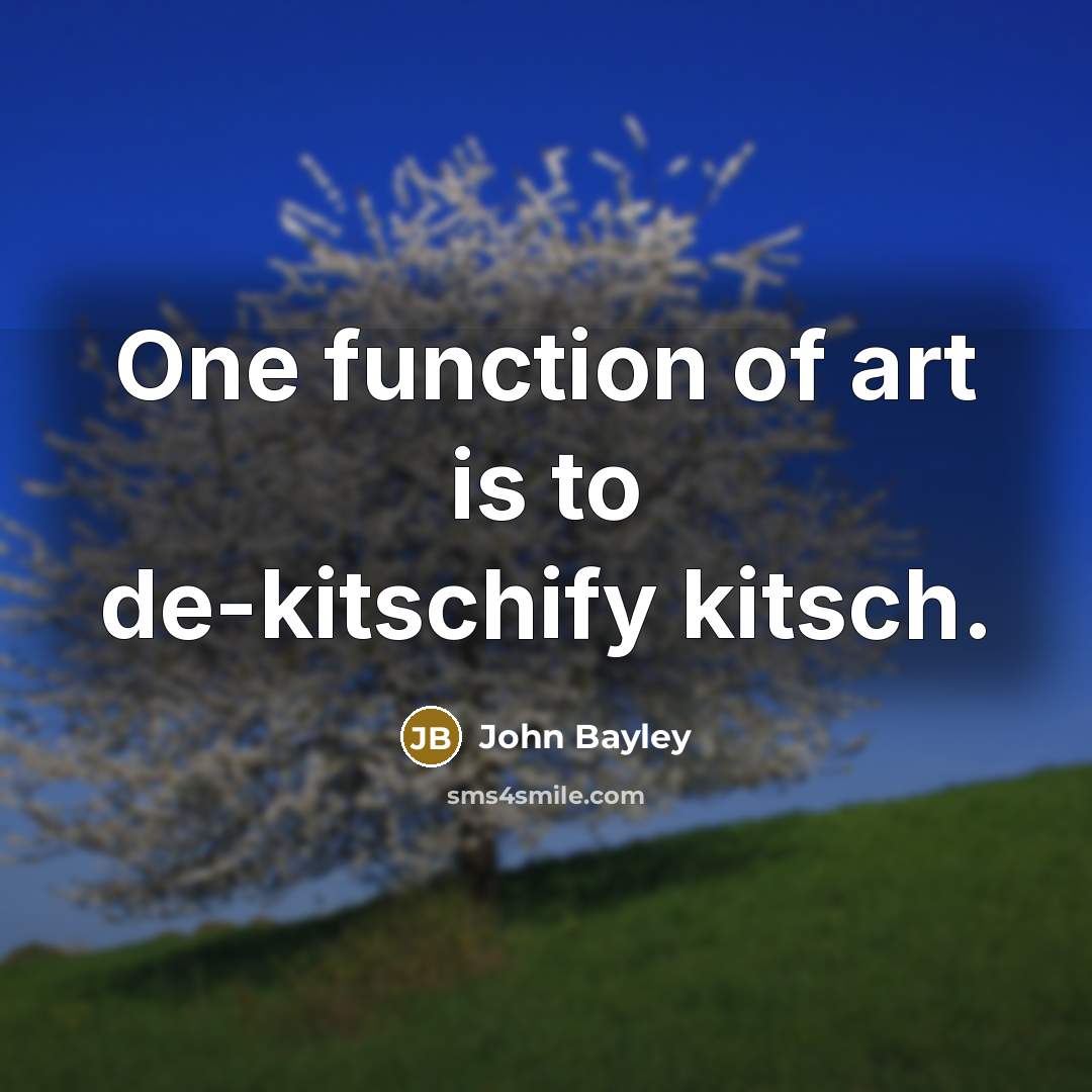 “One function of art is to de-kitschify kitsch.” quote by John Bayley