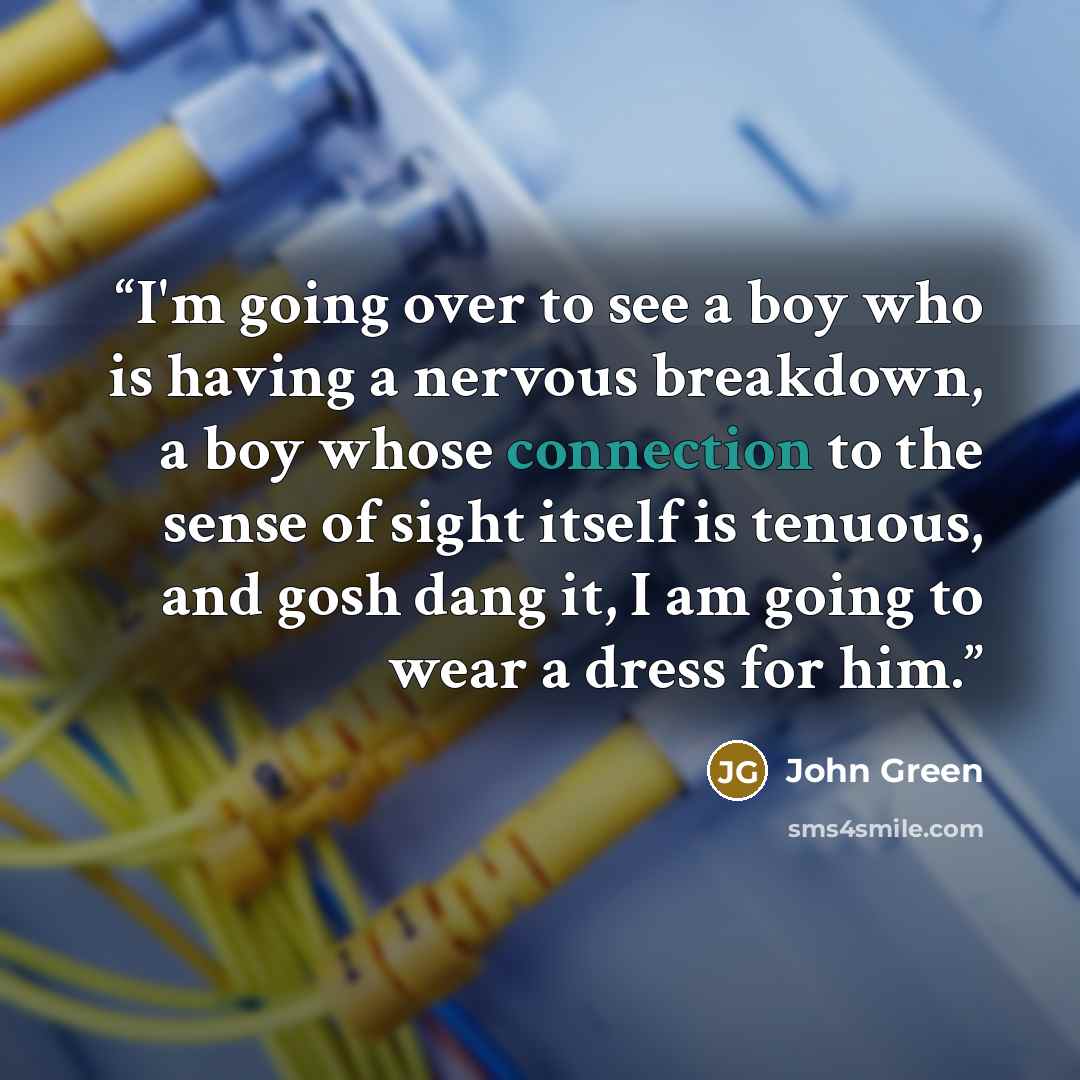 “I'm going over to see a boy who is having a nervous breakdown, a boy whose connection to the sense of sight itself is tenuous, and gosh dang it, I am going to wear a dress for him.” quote by John Green