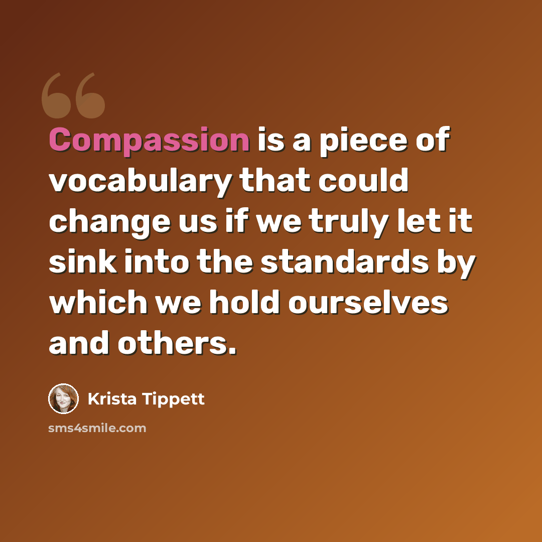 “Compassion is a piece of vocabulary that could change us if we truly let it sink into the standards by which we hold ourselves and others.” quote by Krista Tippett