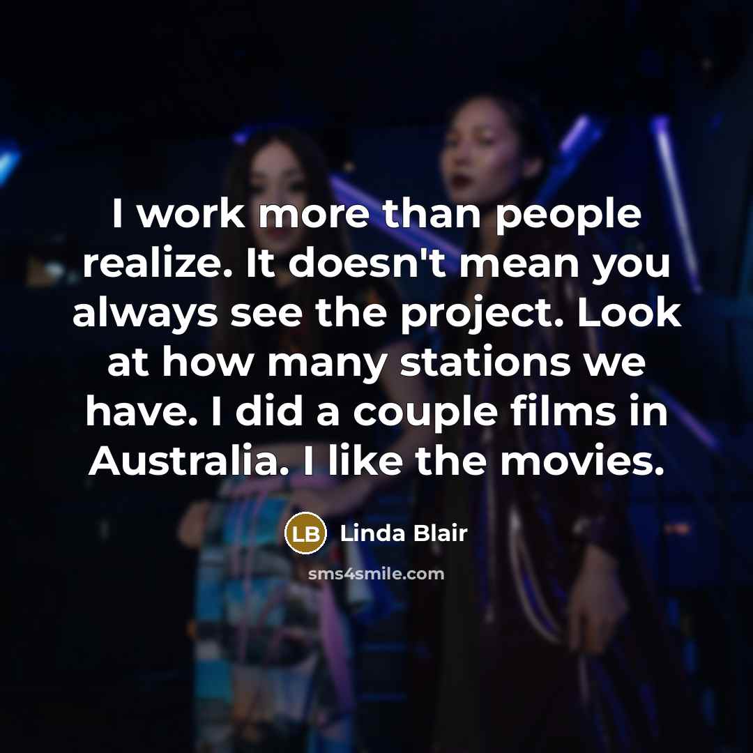 “I work more than people realize. It doesn't mean you always see the project. Look at how many stations we have. I did a couple films in Australia. I like the movies.” quote by Linda Blair