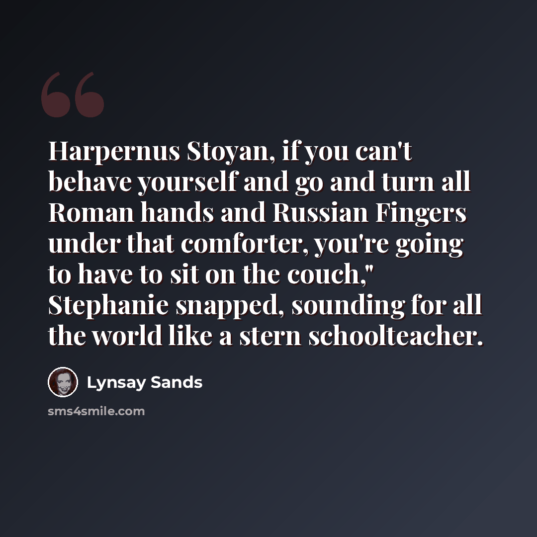 “Harpernus Stoyan, if you can't behave yourself and go and turn all Roman hands and Russian Fingers under that comforter, you're going to have to sit on the couch," Stephanie snapped, sounding for all the world like a stern schoolteacher.” quote by Lynsay Sands