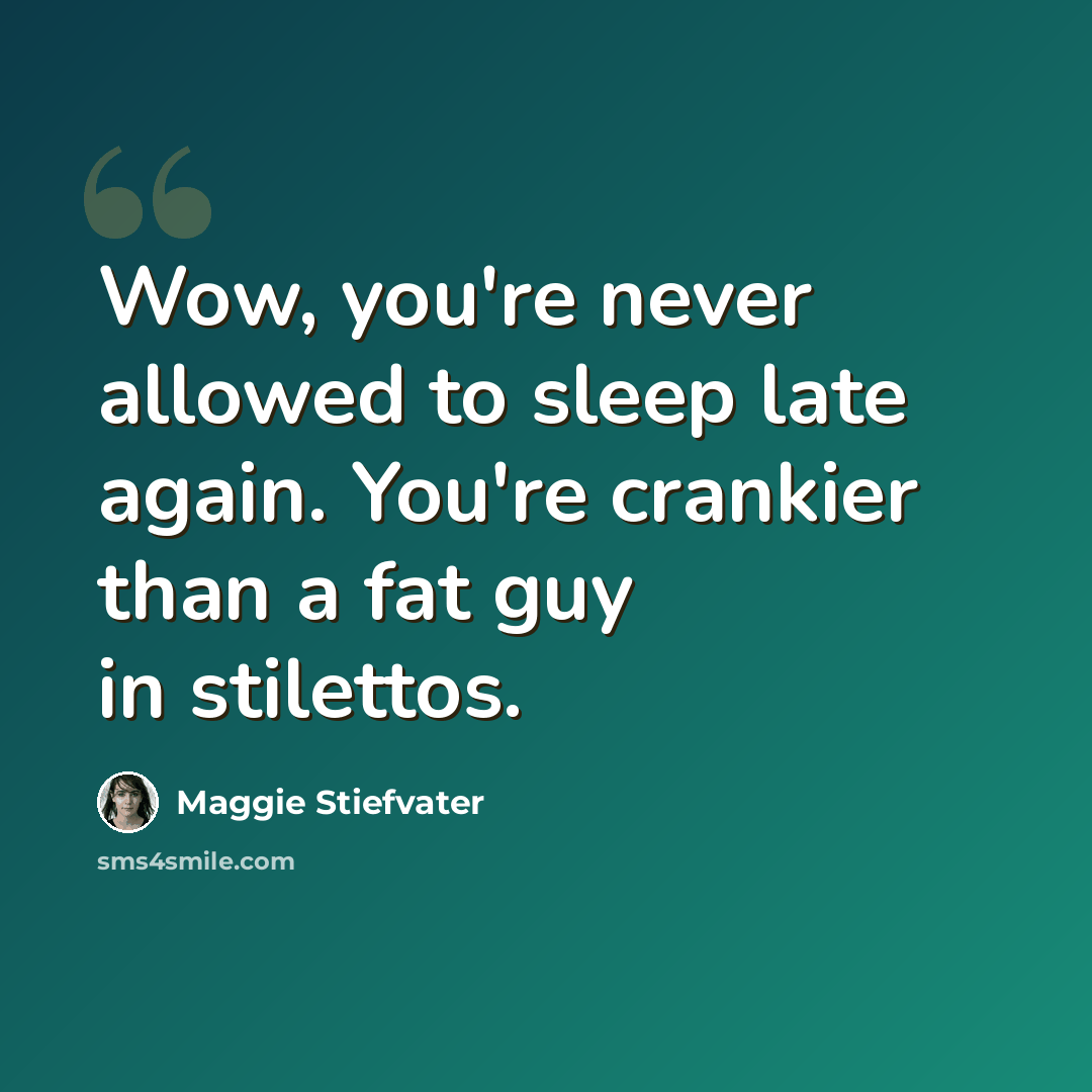 “Wow, you're never allowed to sleep late again. You're crankier than a fat guy in stilettos.” quote by Maggie Stiefvater