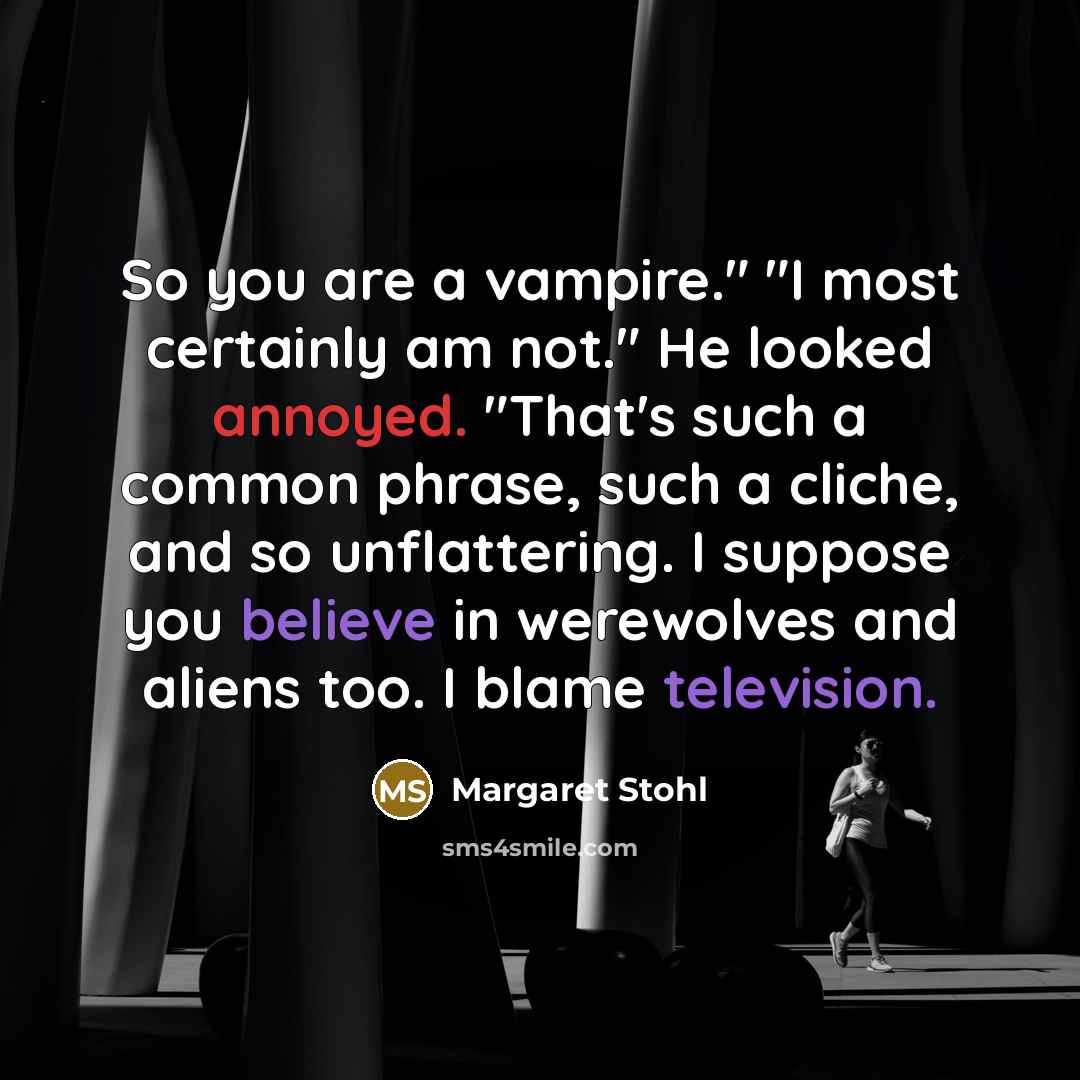 “So you are a vampire." "I most certainly am not." He looked annoyed. "That's such a common phrase, such a cliche, and so unflattering. I suppose you believe in werewolves and aliens too. I blame television.” quote by Margaret Stohl