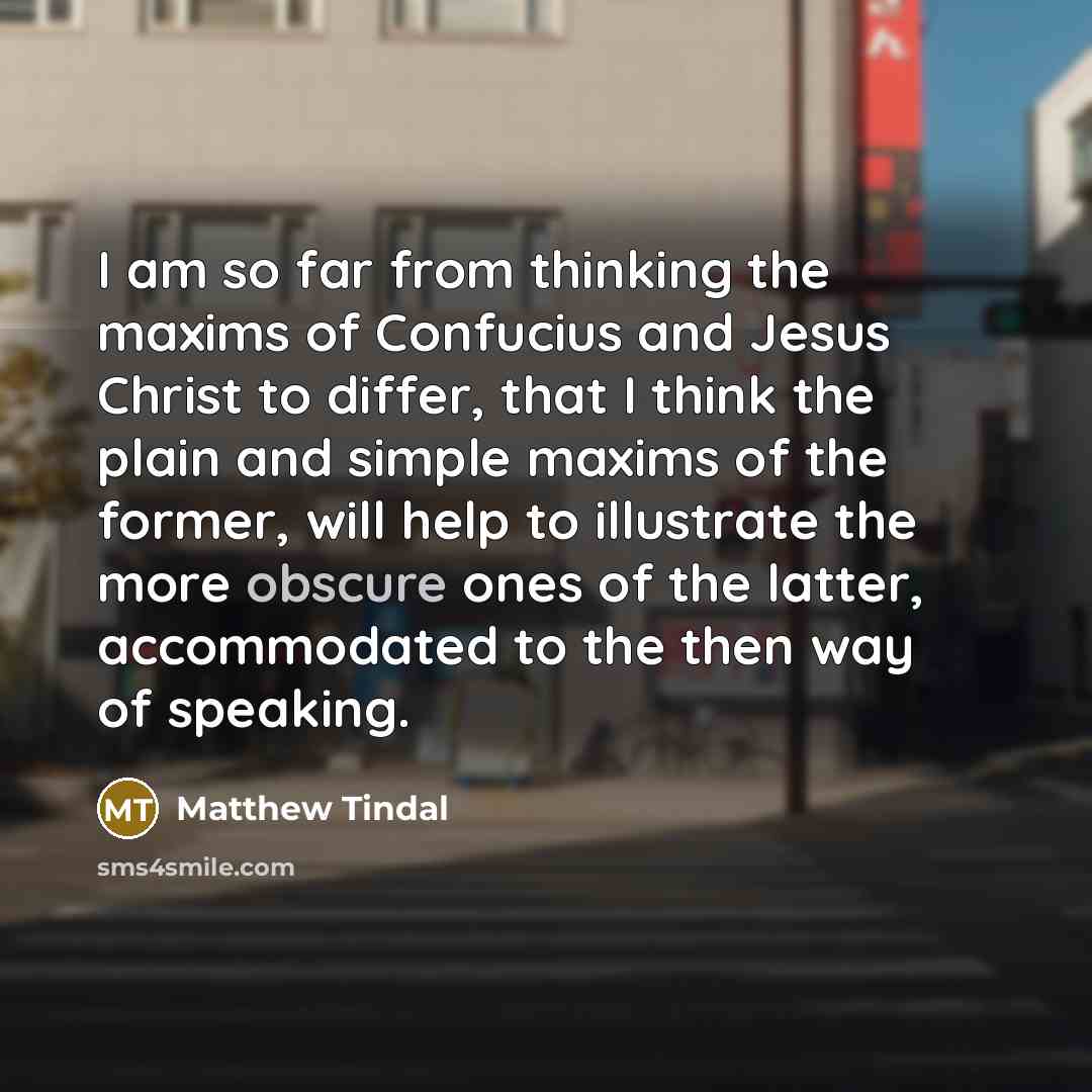 “I am so far from thinking the maxims of Confucius and Jesus Christ to differ, that I think the plain and simple maxims of the former, will help to illustrate the more obscure ones of the latter, accommodated to the then way of speaking.” quote by Matthew Tindal