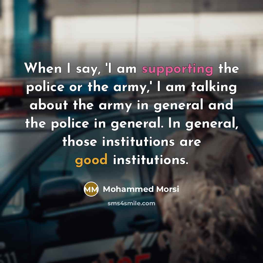 “When I say, 'I am supporting the police or the army,' I am talking about the army in general and the police in general. In general, those institutions are good institutions.” quote by Mohammed Morsi