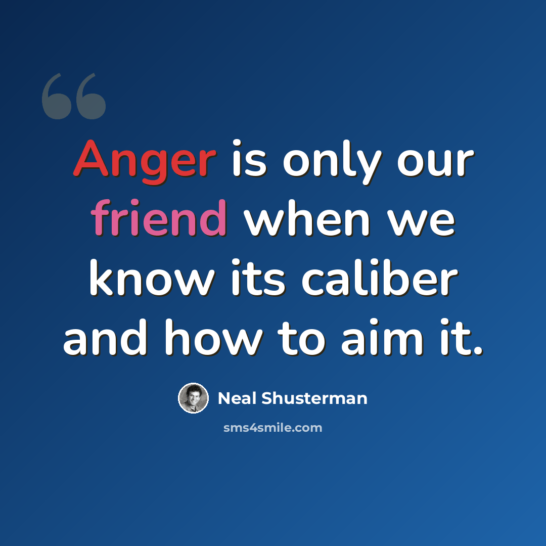 “Anger is only our friend when we know its caliber and how to aim it.” quote by Neal Shusterman