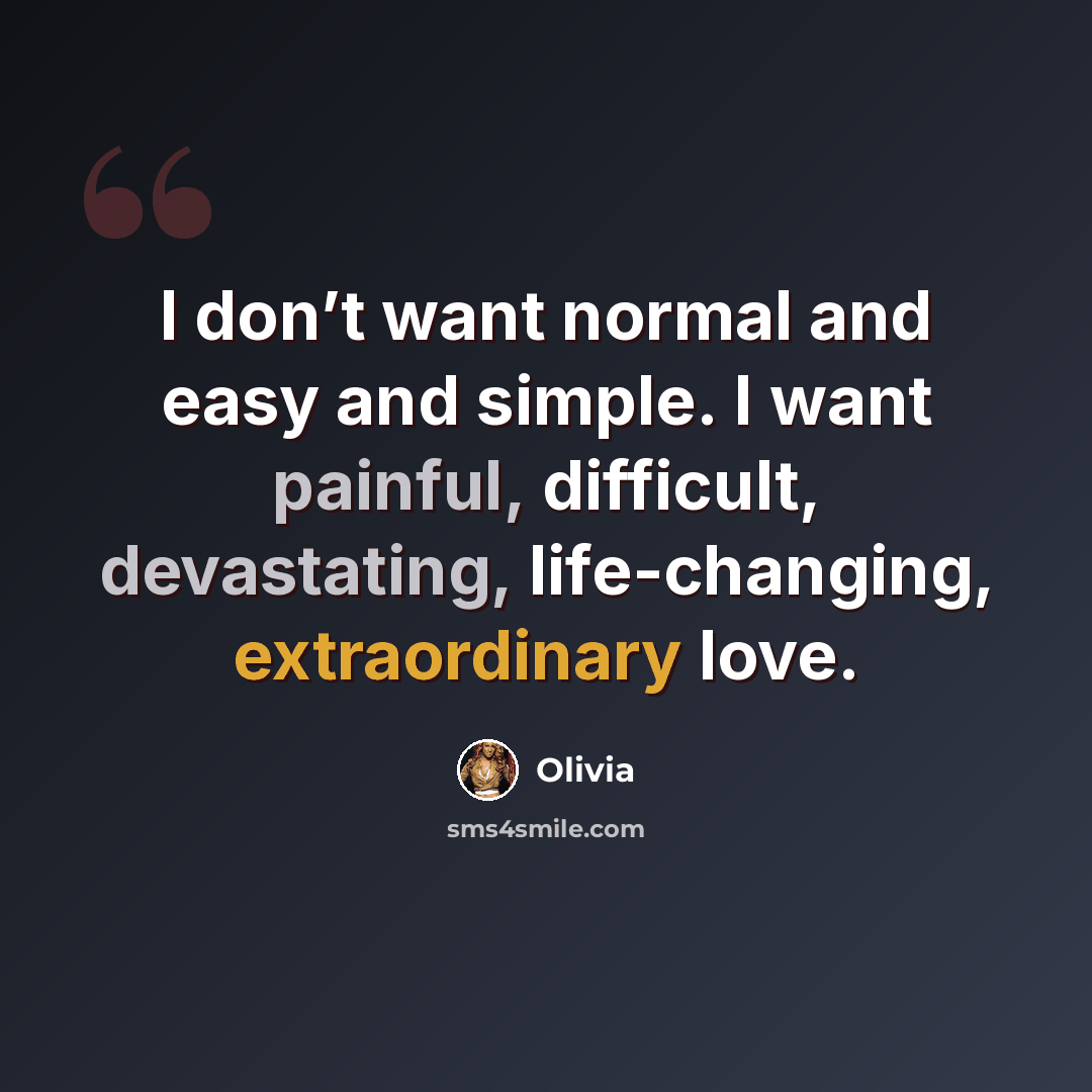 “I don’t want normal and easy and simple. I want painful, difficult, devastating, life-changing, extraordinary love.” quote by Olivia
