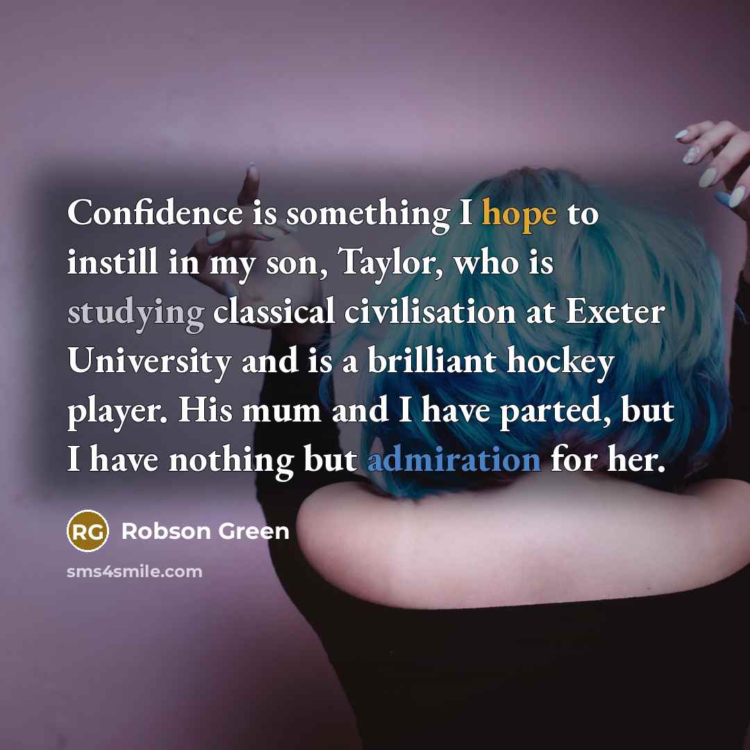 “Confidence is something I hope to instill in my son, Taylor, who is studying classical civilisation at Exeter University and is a brilliant hockey player. His mum and I have parted, but I have nothing but admiration for her.” quote by Robson Green