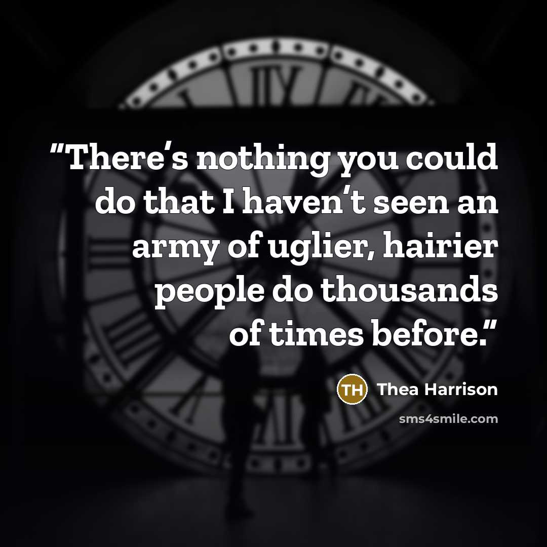 “There’s nothing you could do that I haven’t seen an army of uglier, hairier people do thousands of times before.” quote by Thea Harrison
