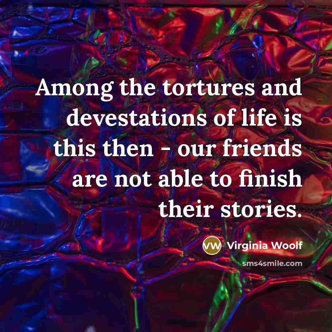 “Among the tortures and devestations of life is this then - our friends are not able to finish their stories.” quote by Virginia Woolf