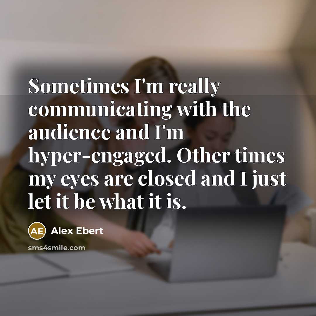 “Sometimes I'm really communicating with the audience and I'm hyper-engaged. Other times my eyes are closed and I just let it be what it is.” quote by Alex Ebert