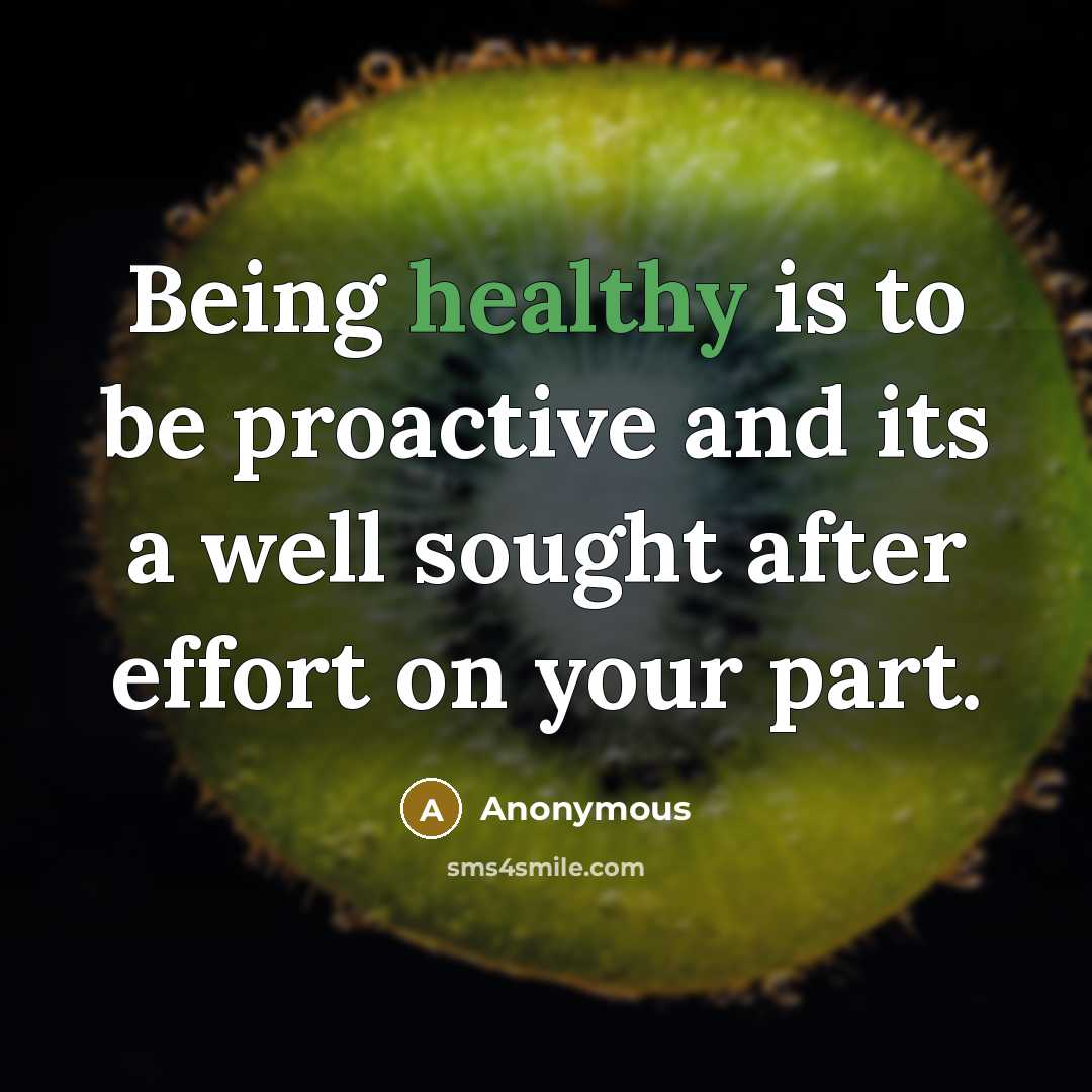 “Being healthy is to be proactive and its a well sought after effort on your part.” quote by Anonymous