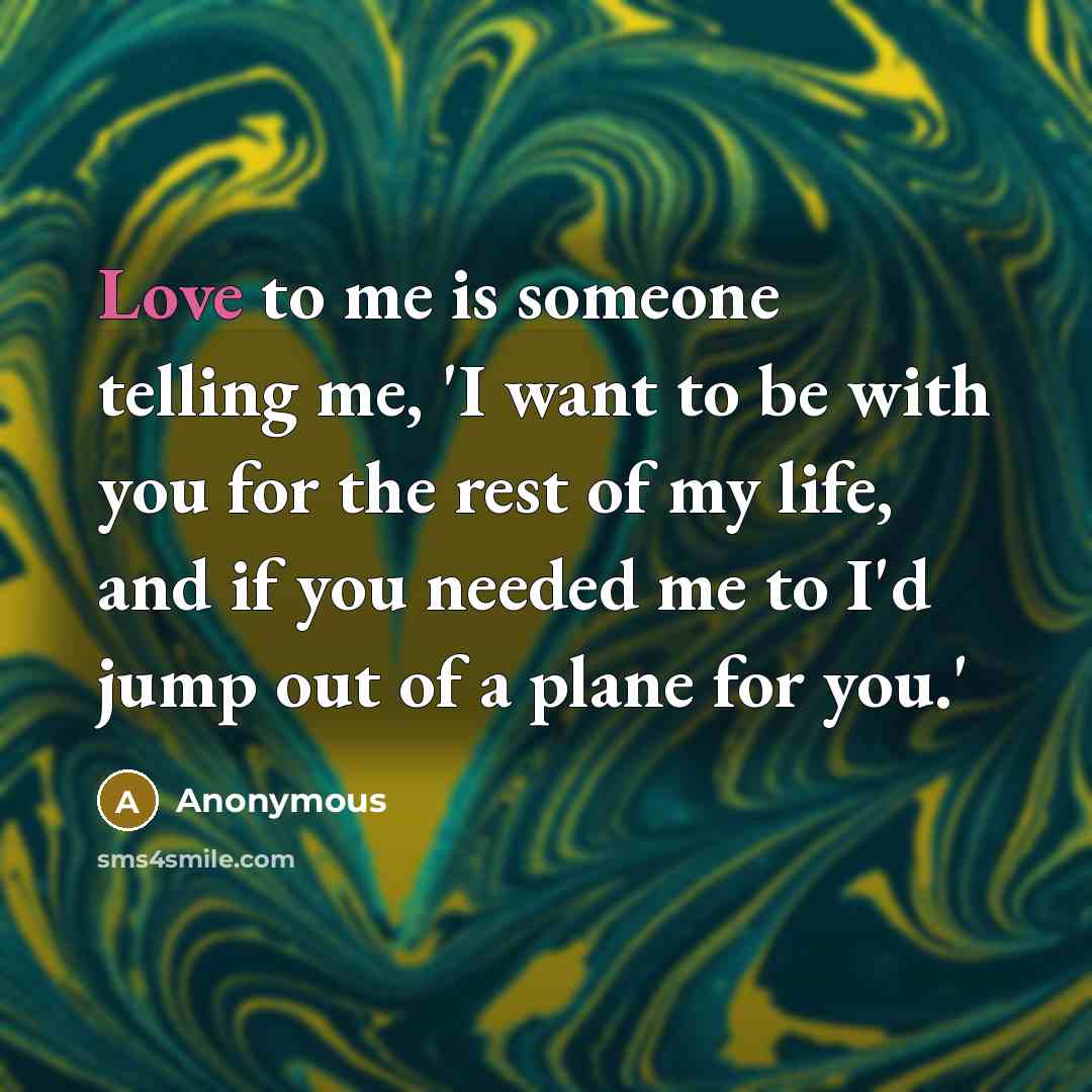 “Love to me is someone telling me, 'I want to be with you for the rest of my life, and if you needed me to I'd jump out of a plane for you.'” quote by Anonymous