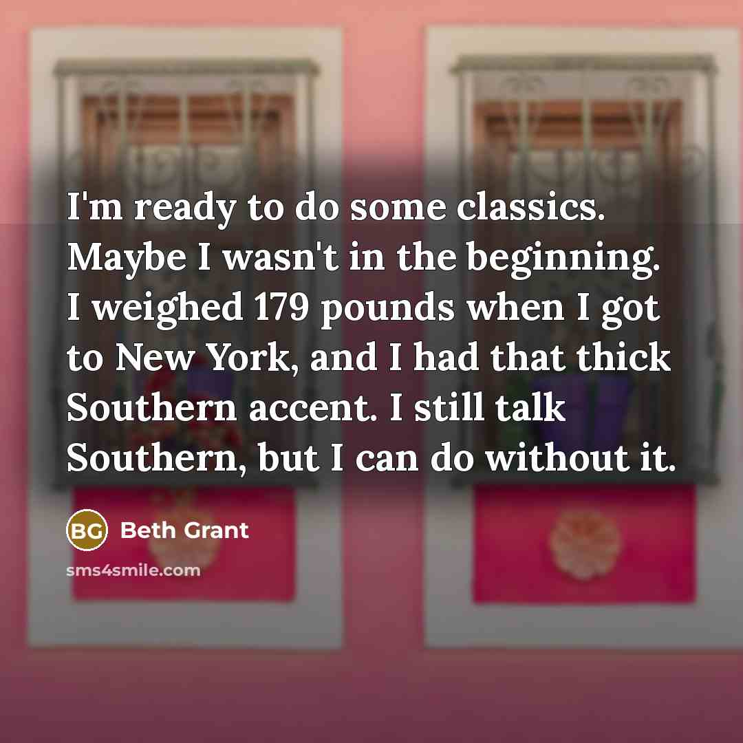 “I'm ready to do some classics. Maybe I wasn't in the beginning. I weighed 179 pounds when I got to New York, and I had that thick Southern accent. I still talk Southern, but I can do without it.” quote by Beth Grant