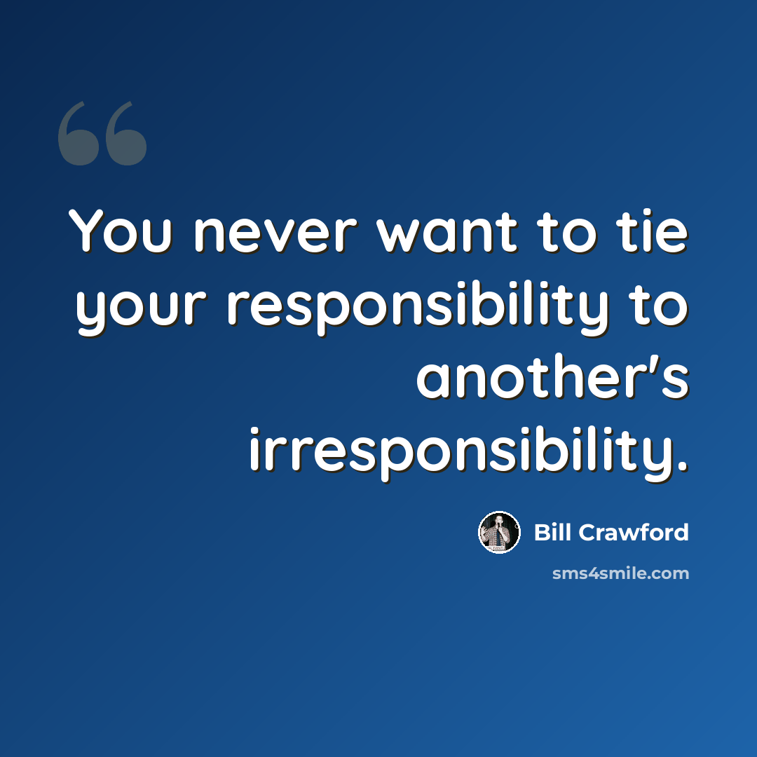 “You never want to tie your responsibility to another's irresponsibility.” quote by Bill Crawford