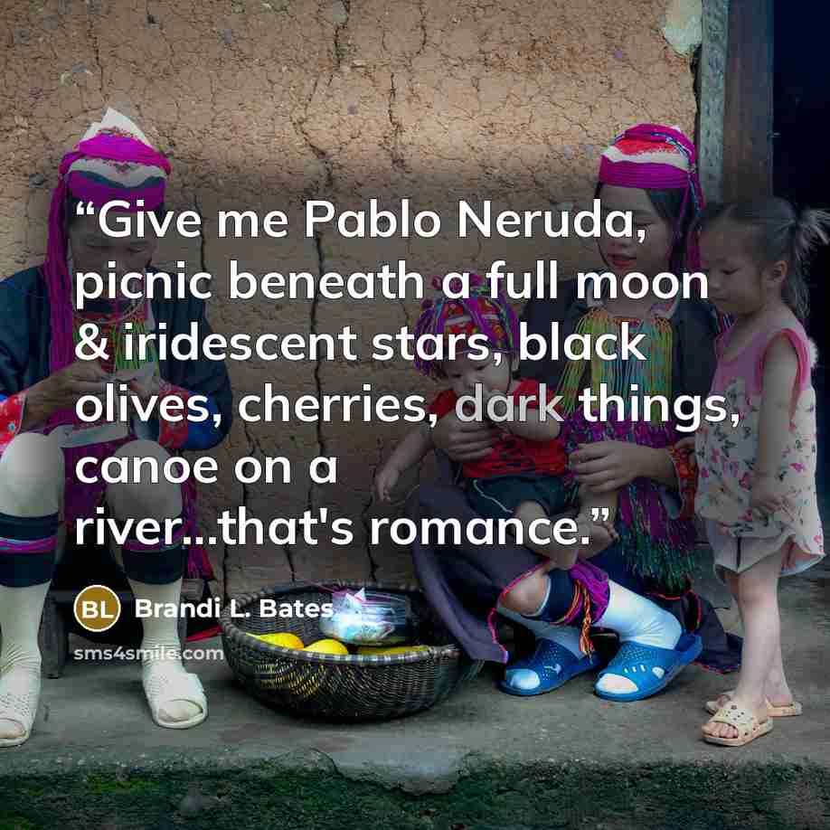 “Give me Pablo Neruda, picnic beneath a full moon & iridescent stars, black olives, cherries, dark things, canoe on a river...that's romance.” quote by Brandi L. Bates