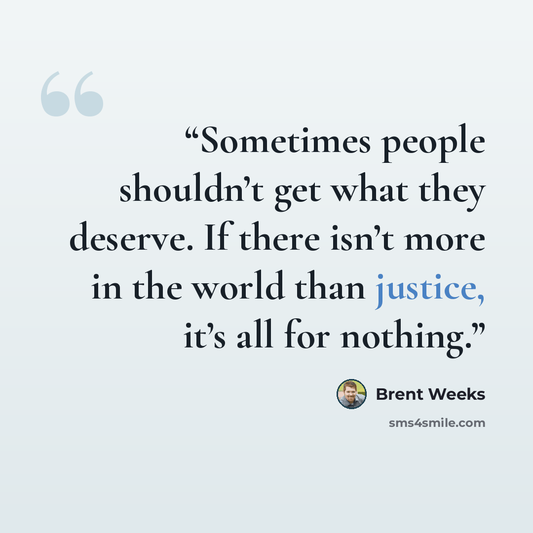 “Sometimes people shouldn’t get what they deserve. If there isn’t more in the world than justice, it’s all for nothing.” quote by Brent Weeks