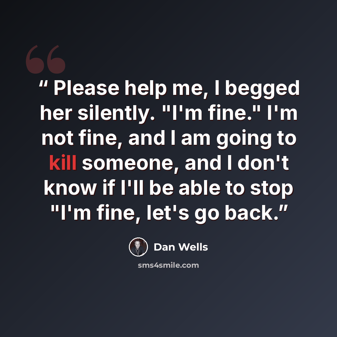 “Please help me, I begged her silently. "I'm fine." I'm not fine, and I am going to kill someone, and I don't know if I'll be able to stop "I'm fine, let's go back.” quote by Dan Wells