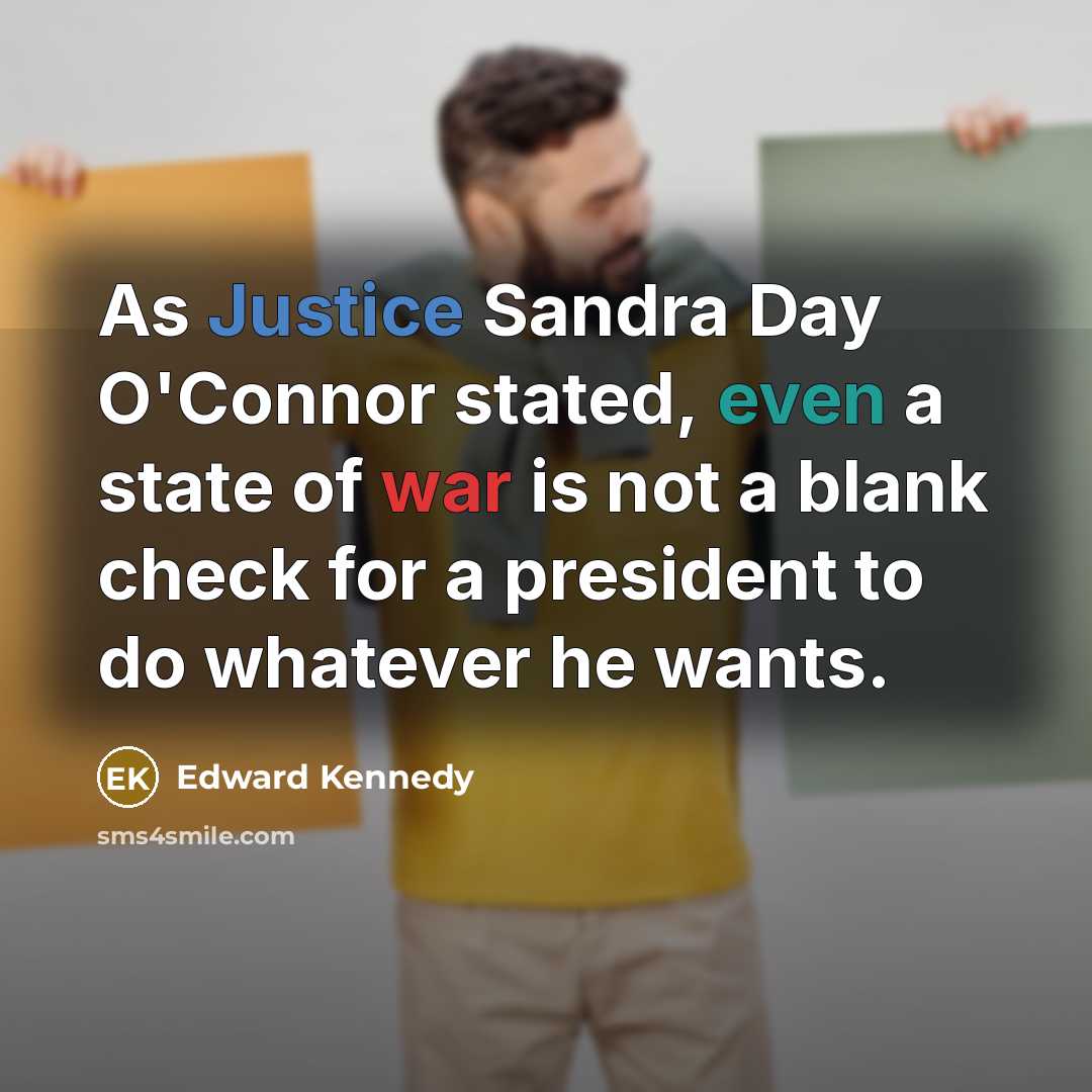 “As Justice Sandra Day O'Connor stated, even a state of war is not a blank check for a president to do whatever he wants.” quote by Edward Kennedy
