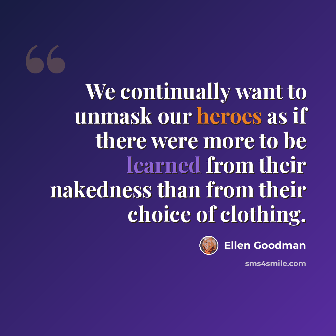 “We continually want to unmask our heroes as if there were more to be learned from their nakedness than from their choice of clothing.” quote by Ellen Goodman