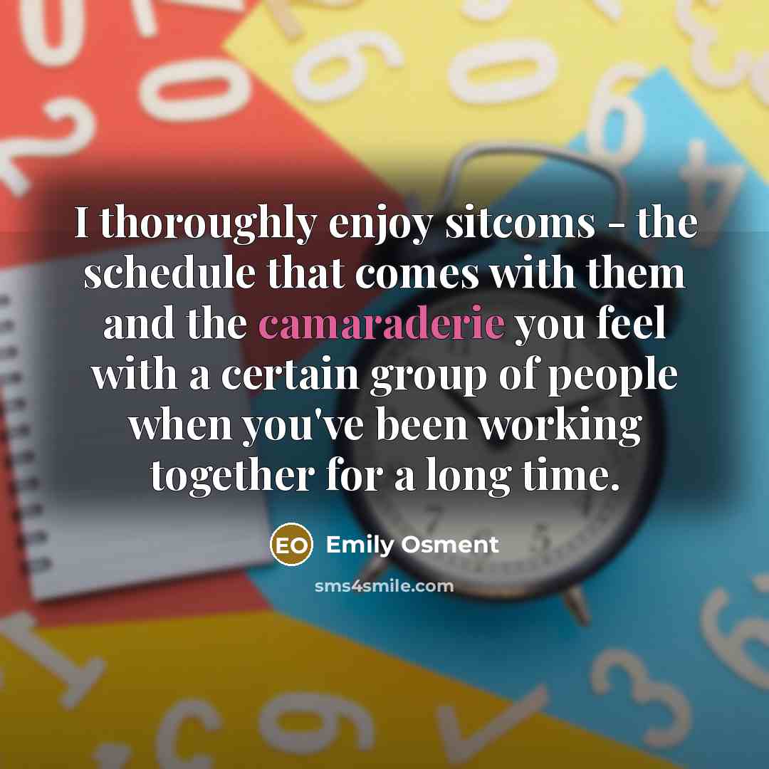 “I thoroughly enjoy sitcoms - the schedule that comes with them and the camaraderie you feel with a certain group of people when you've been working together for a long time.” quote by Emily Osment