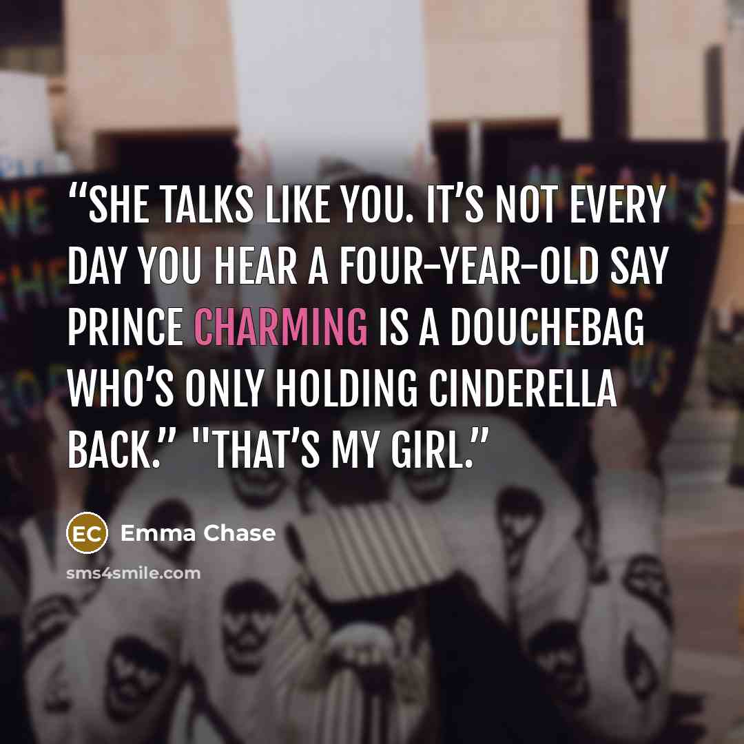 “She talks like you. It’s not every day you hear a four-year-old say Prince Charming is a douchebag who’s only holding Cinderella back.” "That’s my girl.” quote by Emma Chase