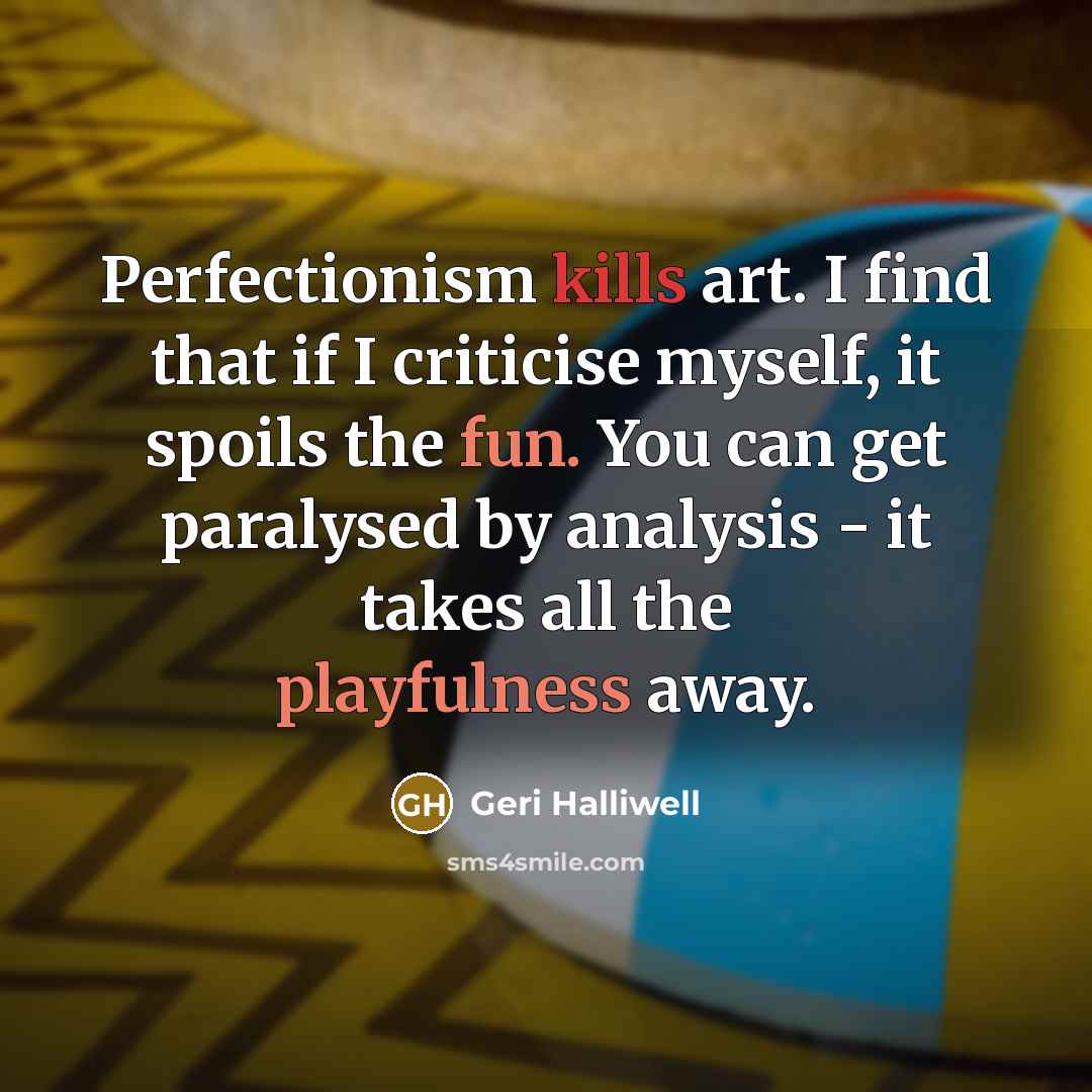 “Perfectionism kills art. I find that if I criticise myself, it spoils the fun. You can get paralysed by analysis - it takes all the playfulness away.” quote by Geri Halliwell