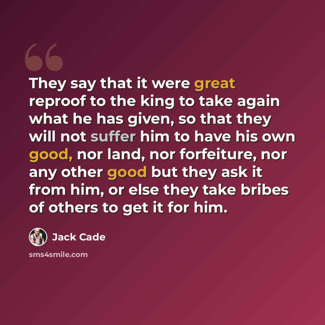 “They say that it were great reproof to the king to take again what he has given, so that they will not suffer him to have his own good, nor land, nor forfeiture, nor any other good but they ask it from him, or else they take bribes of others to get it for him.” quote by Jack Cade