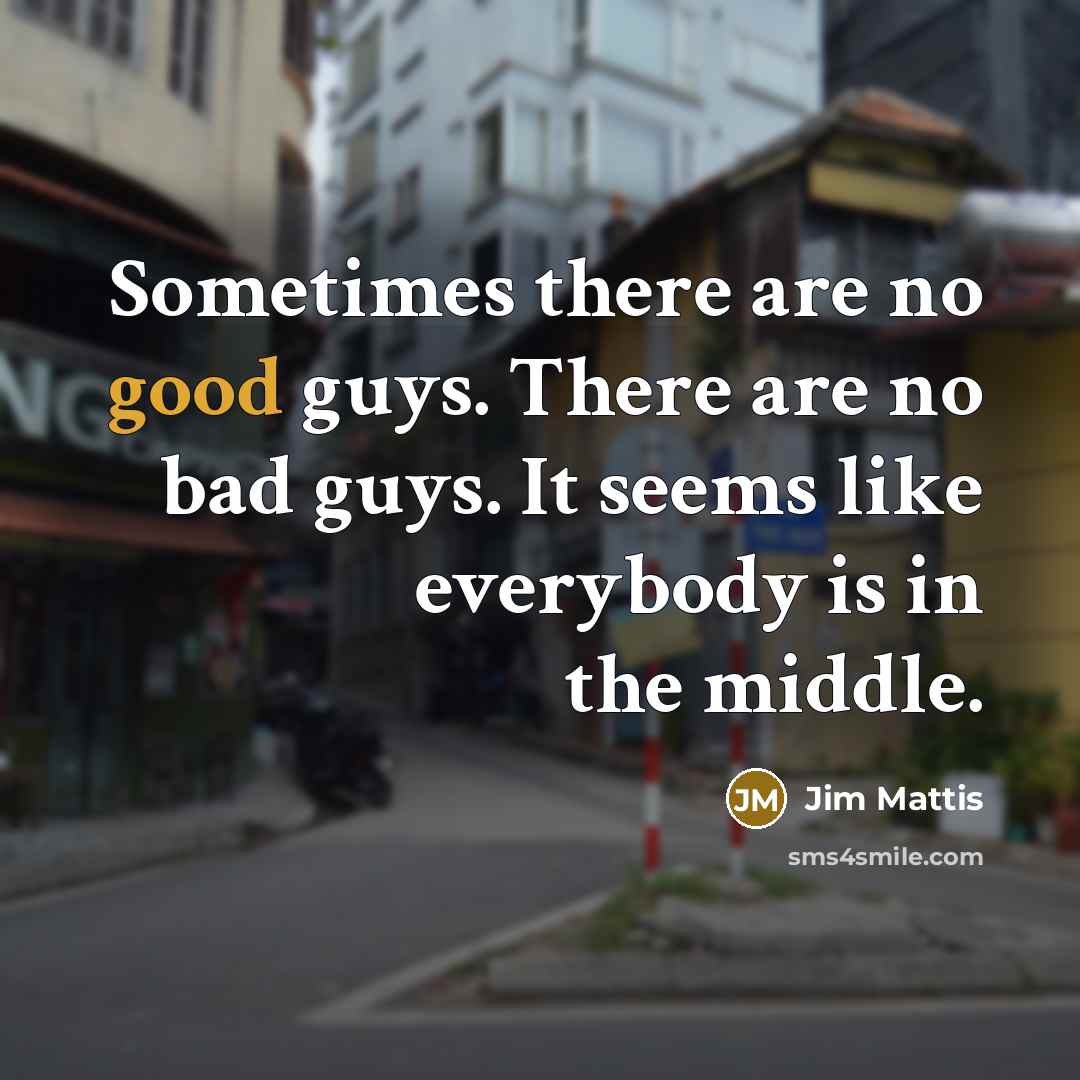 “Sometimes there are no good guys. There are no bad guys. It seems like everybody is in the middle.” quote by Jim Mattis