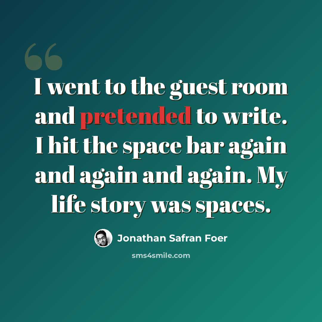 “I went to the guest room and pretended to write. I hit the space bar again and again and again. My life story was spaces.” quote by Jonathan Safran Foer