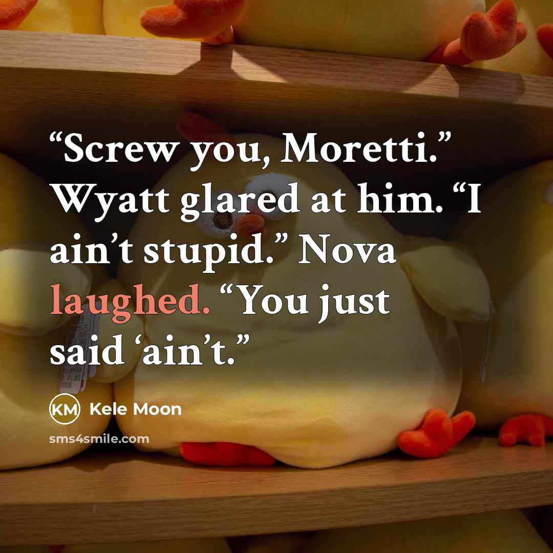 “Screw you, Moretti.” Wyatt glared at him. “I ain’t stupid.” Nova laughed. “You just said ‘ain’t.” quote by Kele Moon