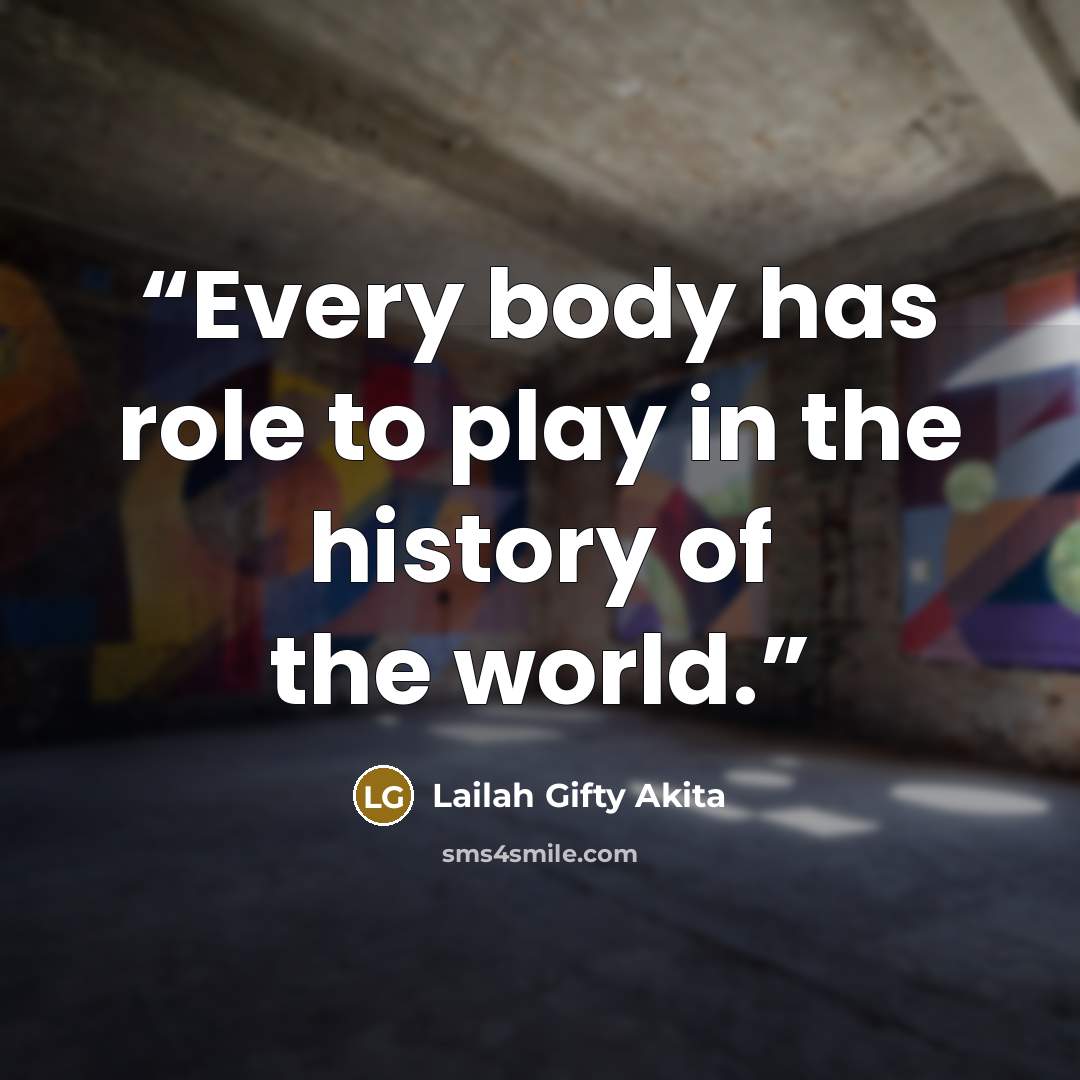 “Every body has role to play in the history of the world.” quote by Lailah Gifty Akita