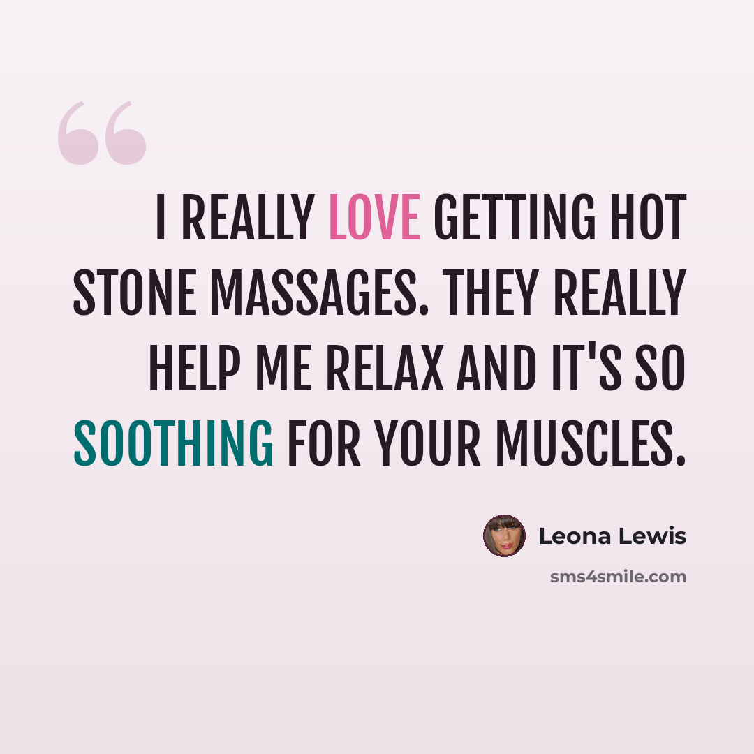 “I really love getting hot stone massages. They really help me relax and it's so soothing for your muscles.” quote by Leona Lewis