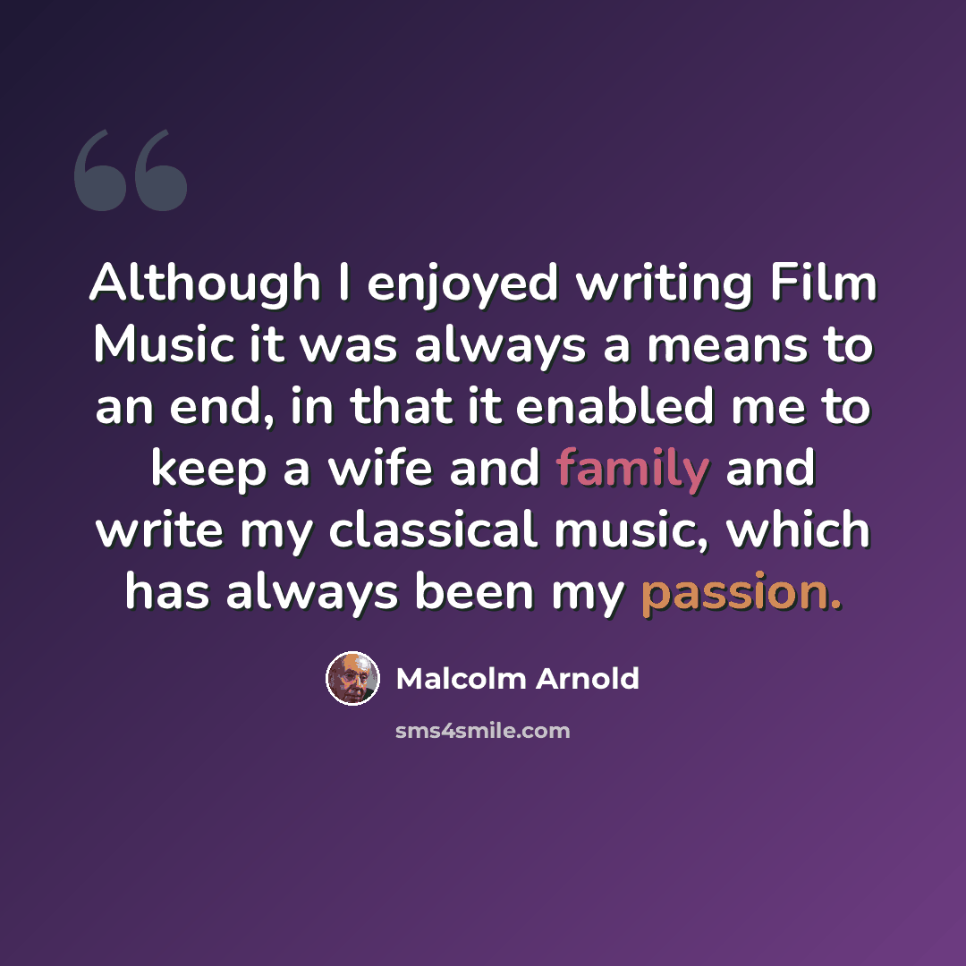 “Although I enjoyed writing Film Music it was always a means to an end, in that it enabled me to keep a wife and family and write my classical music, which has always been my passion.” quote by Malcolm Arnold