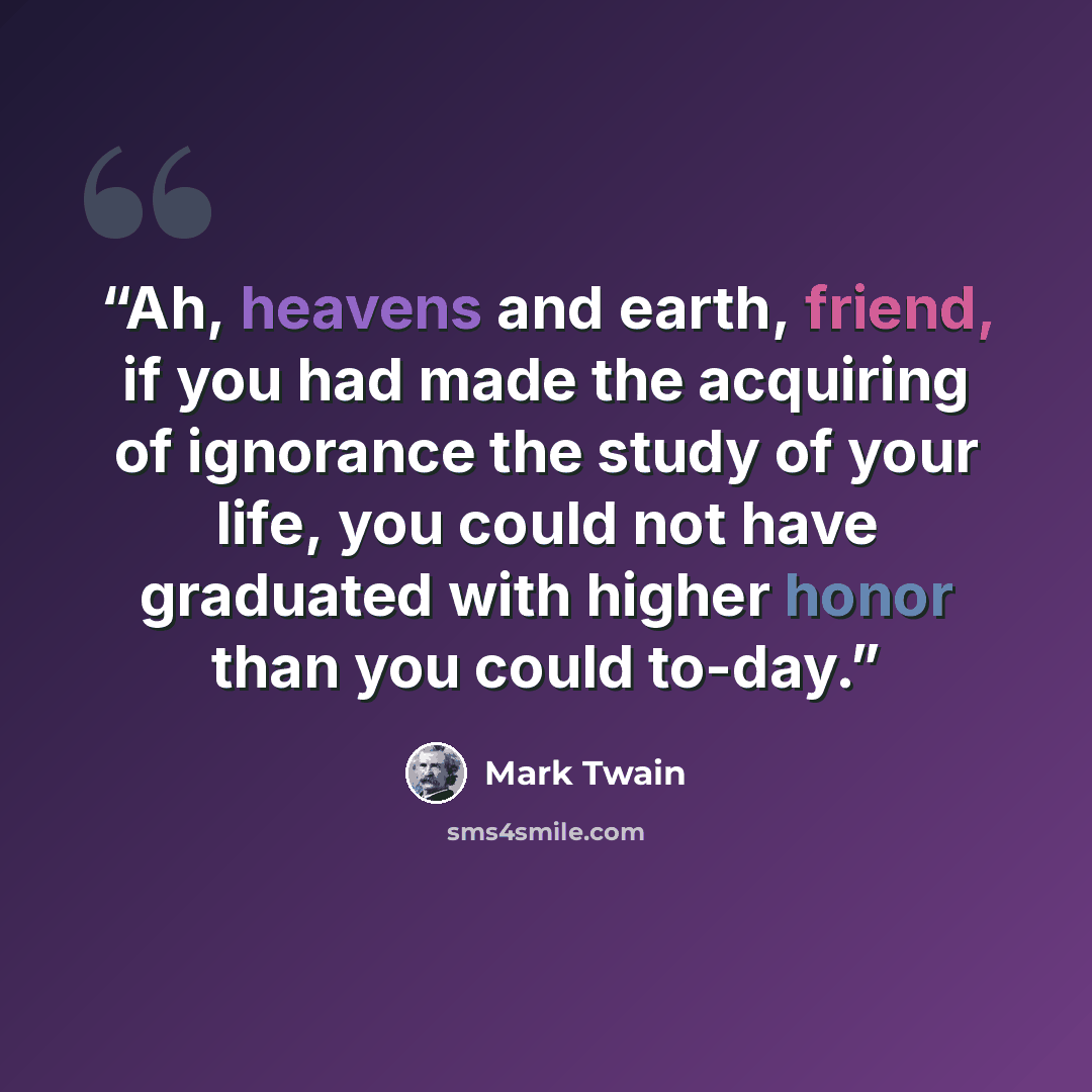 “Ah, heavens and earth, friend, if you had made the acquiring of ignorance the study of your life, you could not have graduated with higher honor than you could to-day.” quote by Mark Twain