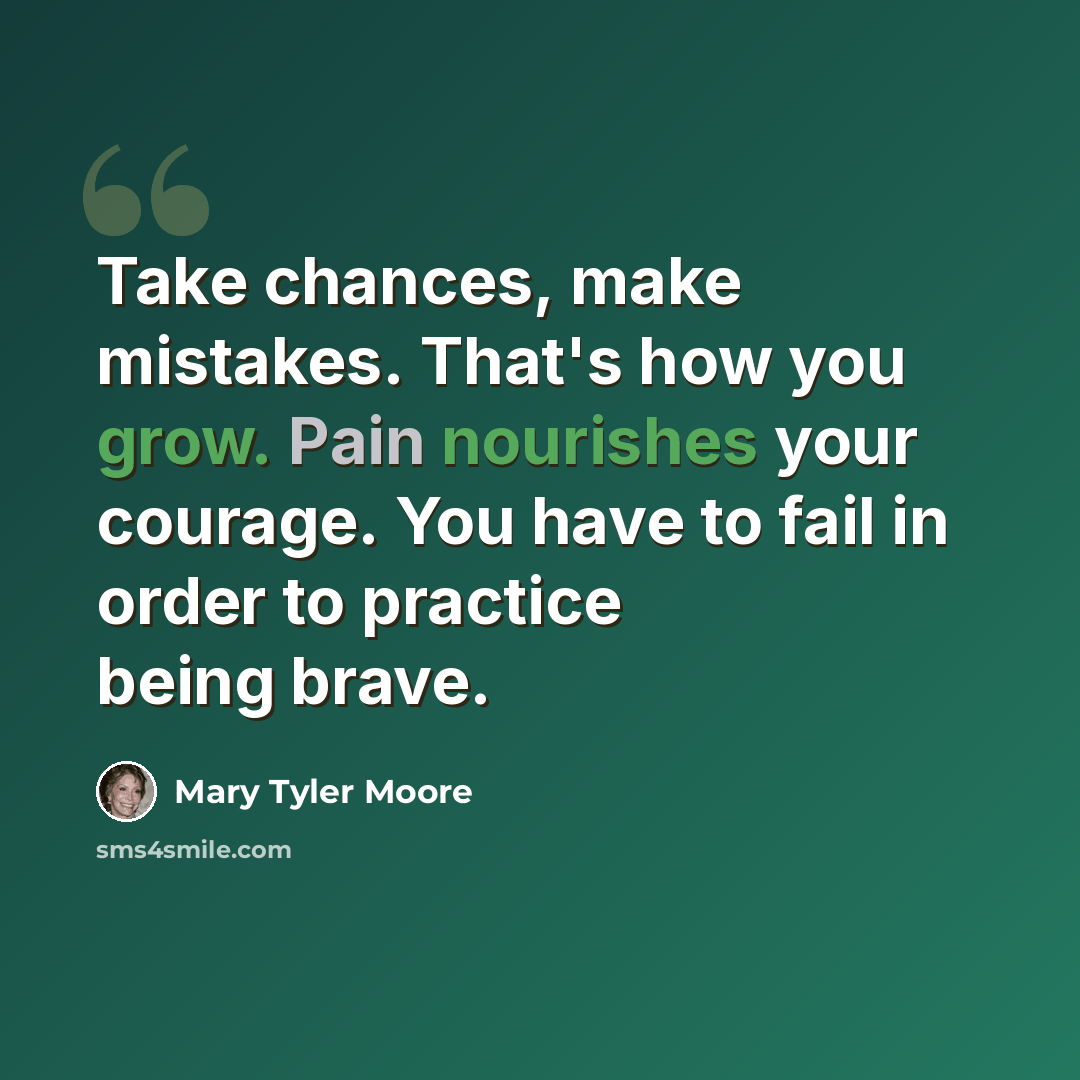 “Take chances, make mistakes. That's how you grow. Pain nourishes your courage. You have to fail in order to practice being brave.” quote by Mary Tyler Moore