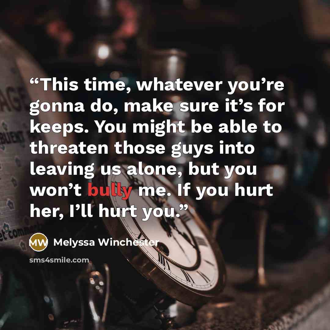 “This time, whatever you’re gonna do, make sure it’s for keeps. You might be able to threaten those guys into leaving us alone, but you won’t bully me. If you hurt her, I’ll hurt you.” quote by Melyssa Winchester