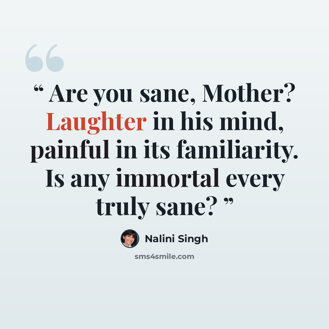 “Are you sane, Mother? Laughter in his mind, painful in its familiarity. Is any immortal every truly sane?” quote by Nalini Singh