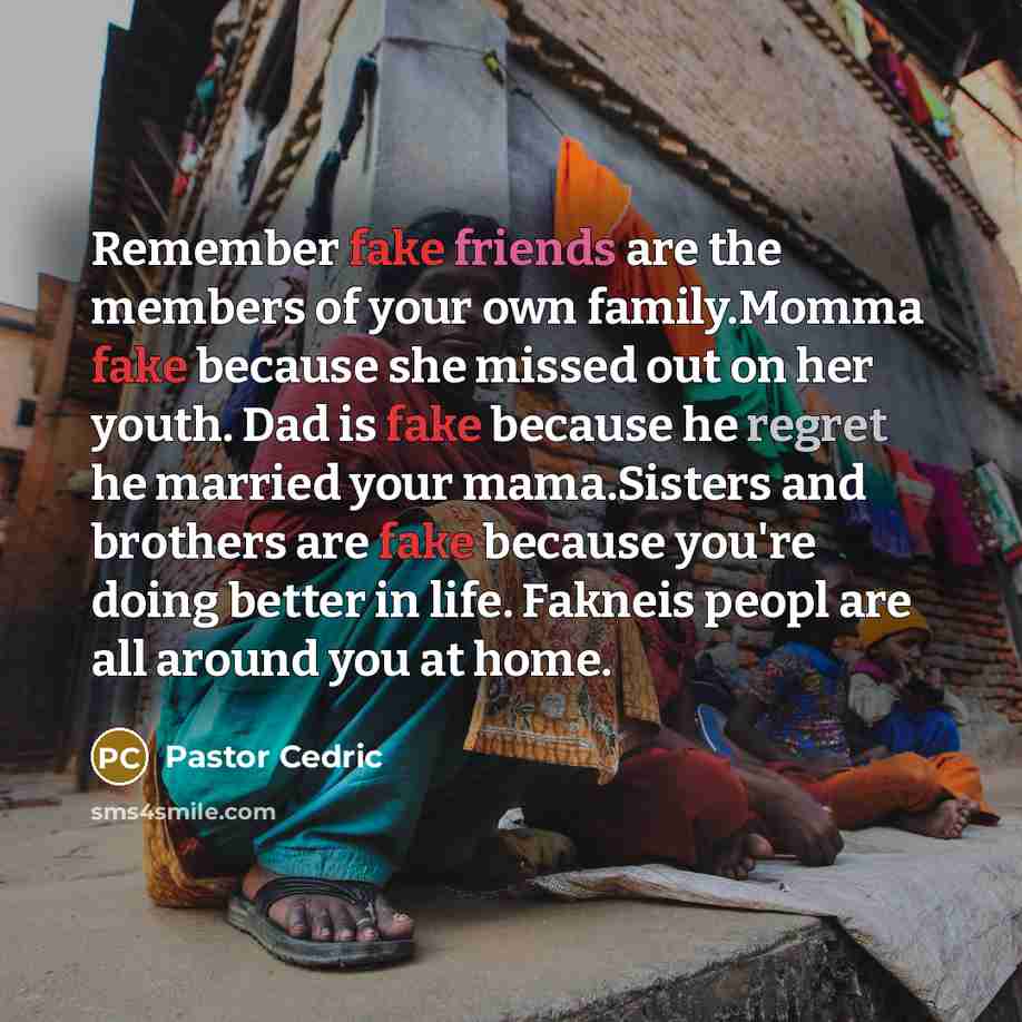 “Remember fake friends are the members of your own family.Momma fake because she missed out on her youth. Dad is fake because he regret he married your mama.Sisters and brothers are fake because you're doing better in life. Fakneis peopl are all around you at home.” quote by Pastor Cedric
