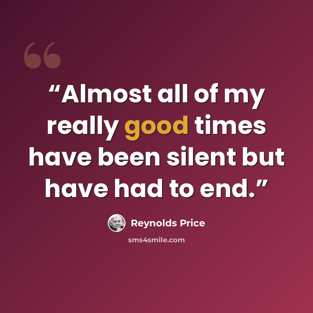 “Almost all of my really good times have been silent but have had to end.” quote by Reynolds Price