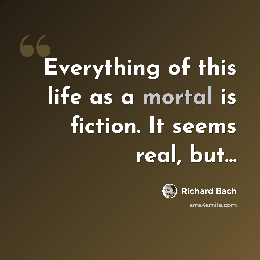 “Everything of this life as a mortal is fiction. It seems real, but...” quote by Richard Bach